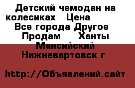 Детский чемодан на колесиках › Цена ­ 2 500 - Все города Другое » Продам   . Ханты-Мансийский,Нижневартовск г.